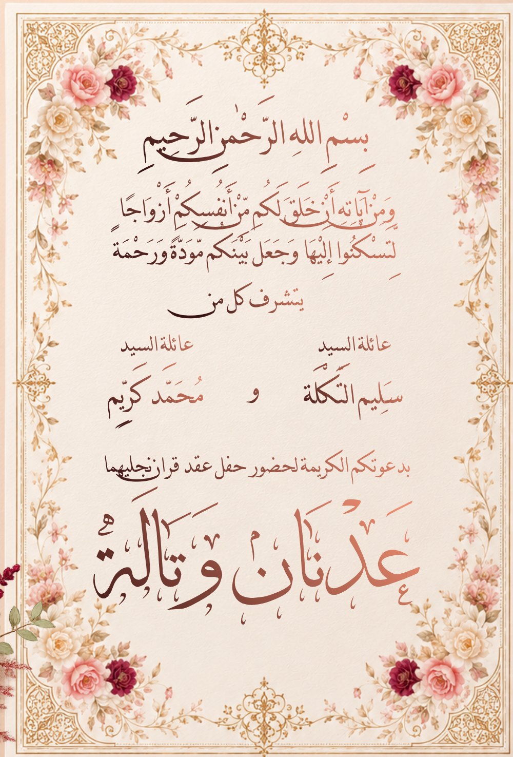 بسم الله الرحمن الرحيم. ومن آياته أن خلق لكم من أنفسكم أزواجا لتسكنوا إليها وجعل بينكم مودة ورحمة. يتشرف كل من عائلة السيد سليم التكلة وعائلة السيد محمد كريم بدعوتكم الكريمة لحضور حفل عقد قران نجليهما عدنان وتالة